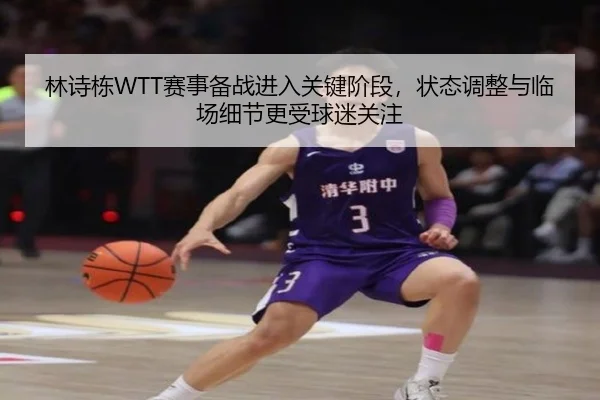 林诗栋WTT赛事备战进入关键阶段，状态调整与临场细节更受球迷关注